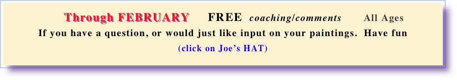 
       Through FEBRUARY     FREE  coaching/comments       All Ages     
If you have a question, or would just like input on your paintings.  Have fun 
(click on Joe’s HAT) 
