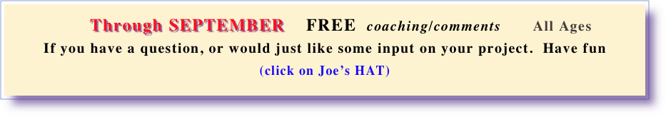 
       Through SEPTEMBER    FREE  coaching/comments       All Ages     
If you have a question, or would just like some input on your project.  Have fun 
(click on Joe’s HAT) 
